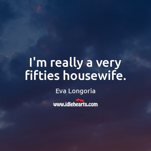 I’m really a very fifties housewife. Eva Longoria Picture Quote