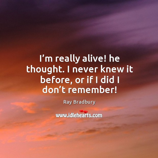 I’m really alive! he thought. I never knew it before, or if I did I don’t remember! Image