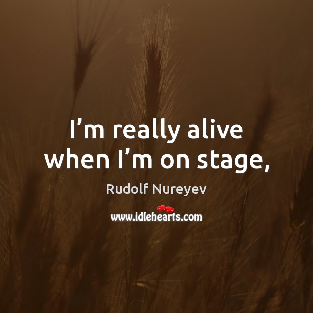 I’m really alive when I’m on stage, Rudolf Nureyev Picture Quote