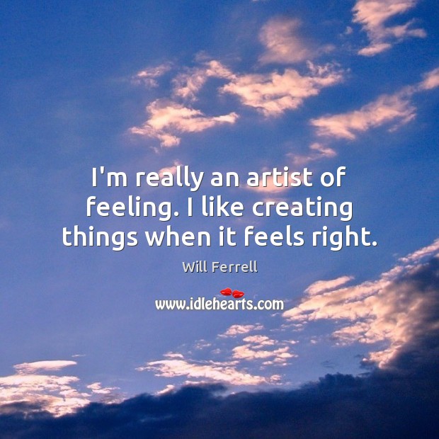 I’m really an artist of feeling. I like creating things when it feels right. Will Ferrell Picture Quote