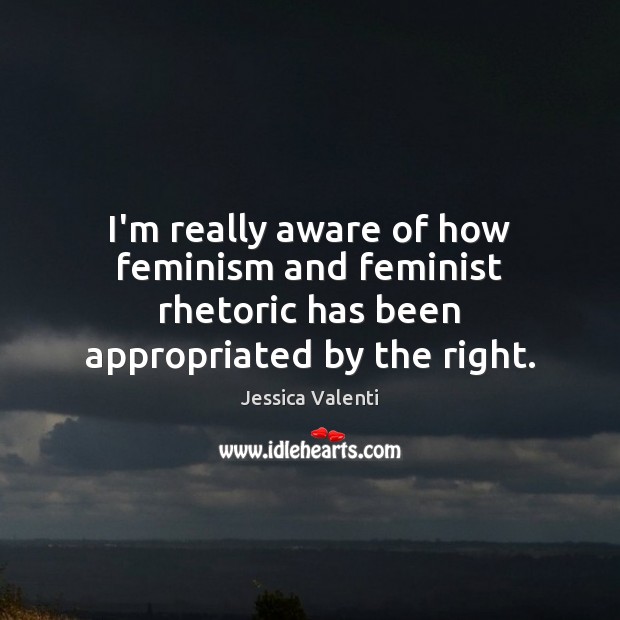 I’m really aware of how feminism and feminist rhetoric has been appropriated by the right. Jessica Valenti Picture Quote