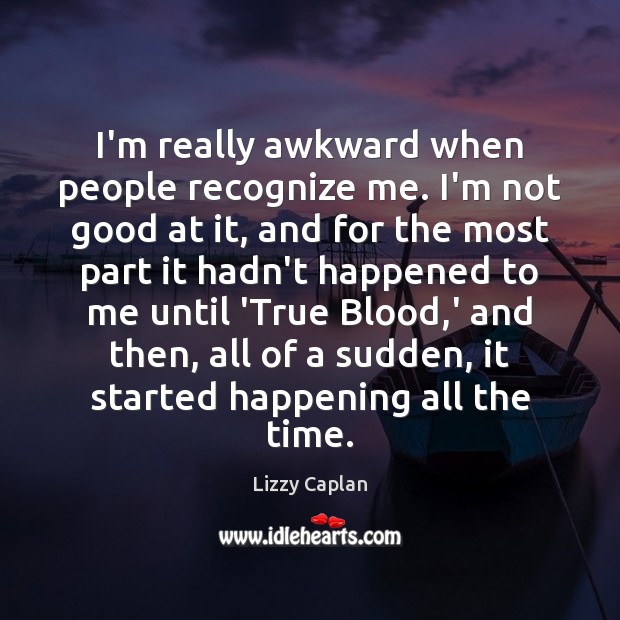 I’m really awkward when people recognize me. I’m not good at it, Lizzy Caplan Picture Quote