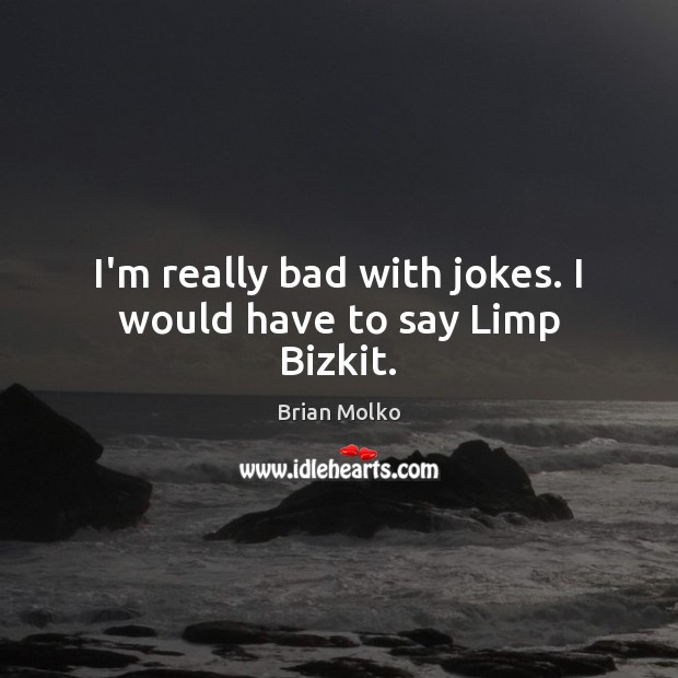 I’m really bad with jokes. I would have to say Limp Bizkit. Brian Molko Picture Quote