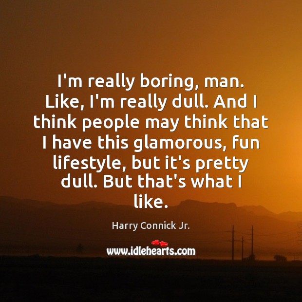 I’m really boring, man. Like, I’m really dull. And I think people Harry Connick Jr. Picture Quote