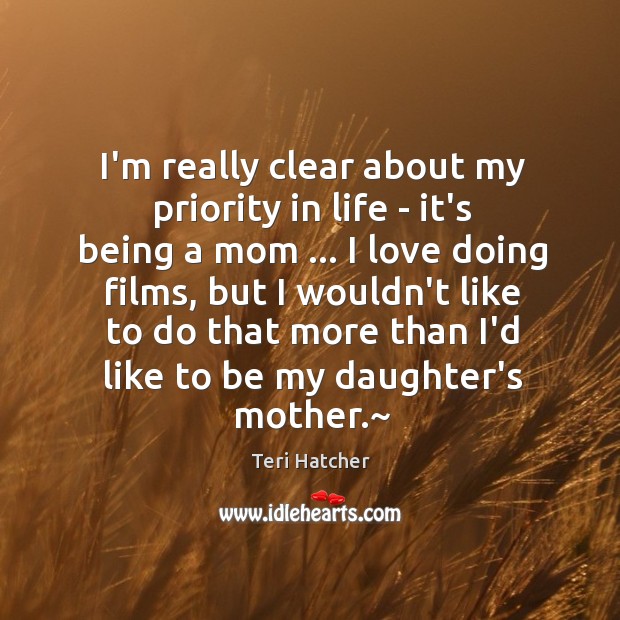 I’m really clear about my priority in life – it’s being a Teri Hatcher Picture Quote