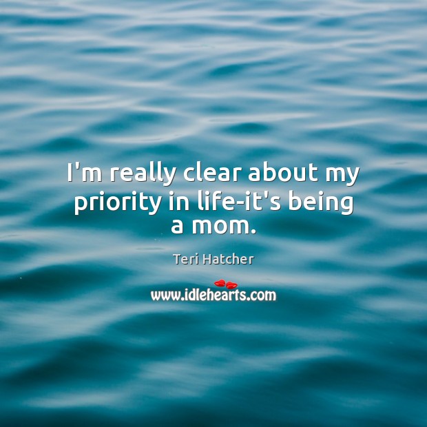 I’m really clear about my priority in life-it’s being a mom. Teri Hatcher Picture Quote