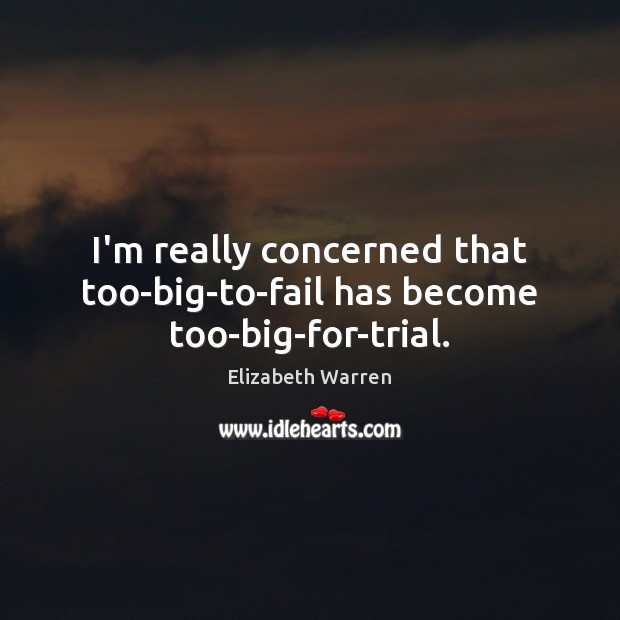 I’m really concerned that too-big-to-fail has become too-big-for-trial. Elizabeth Warren Picture Quote