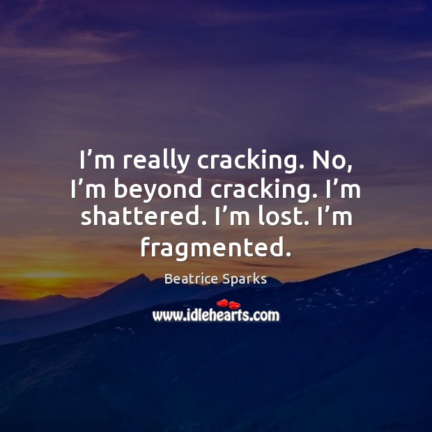 I’m really cracking. No, I’m beyond cracking. I’m shattered. Beatrice Sparks Picture Quote