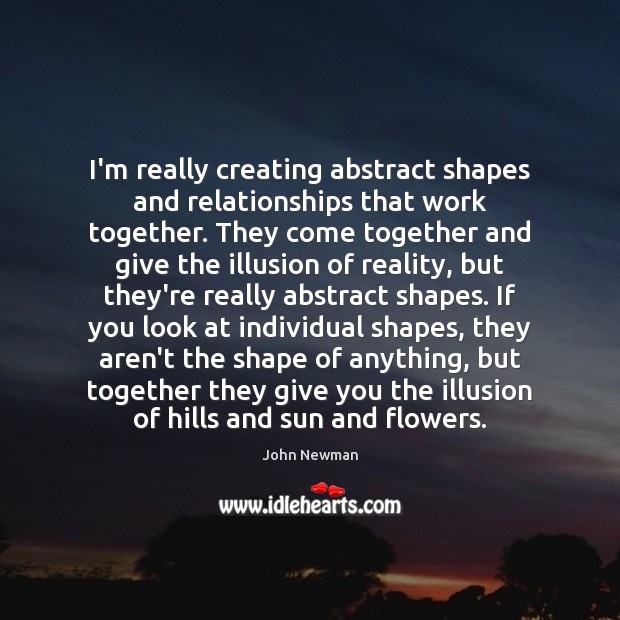I’m really creating abstract shapes and relationships that work together. They come Image