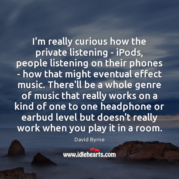 I’m really curious how the private listening – iPods, people listening on David Byrne Picture Quote