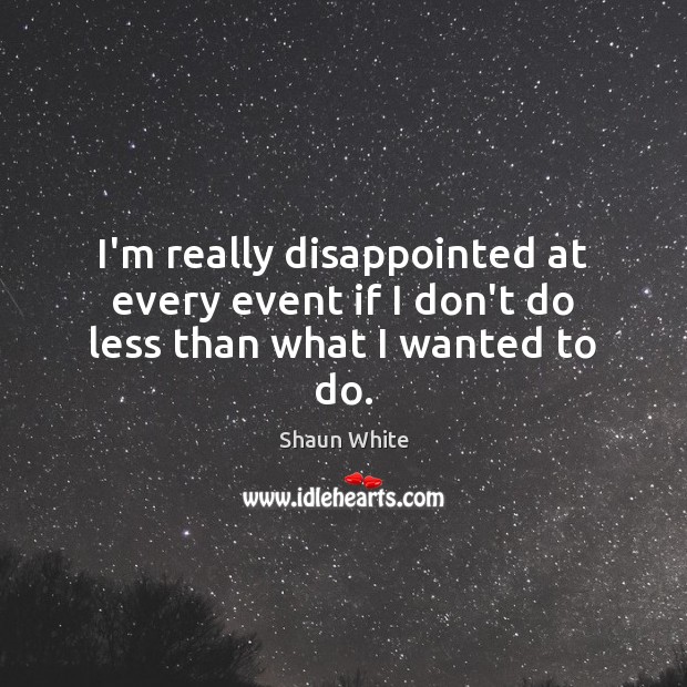 I’m really disappointed at every event if I don’t do less than what I wanted to do. Shaun White Picture Quote