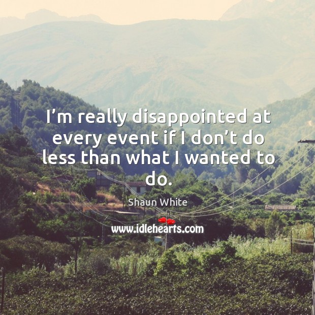 I’m really disappointed at every event if I don’t do less than what I wanted to do. Image