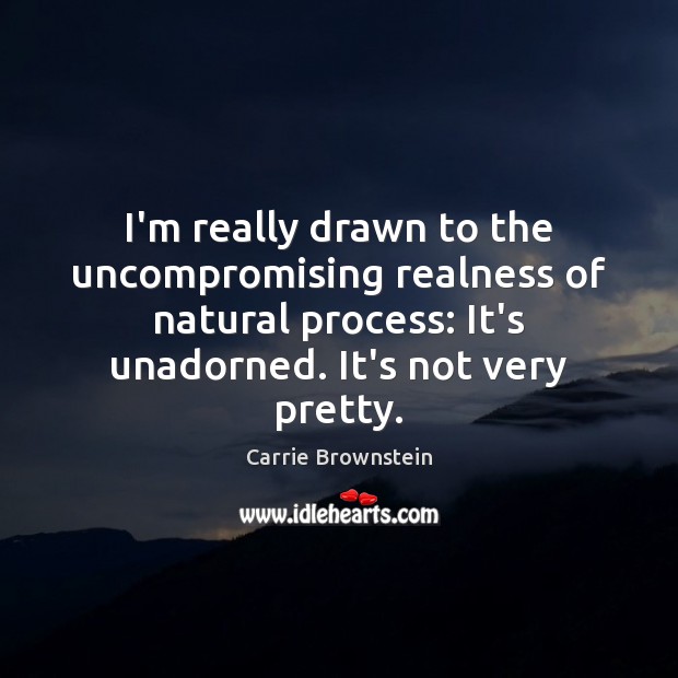 I’m really drawn to the uncompromising realness of natural process: It’s unadorned. Carrie Brownstein Picture Quote