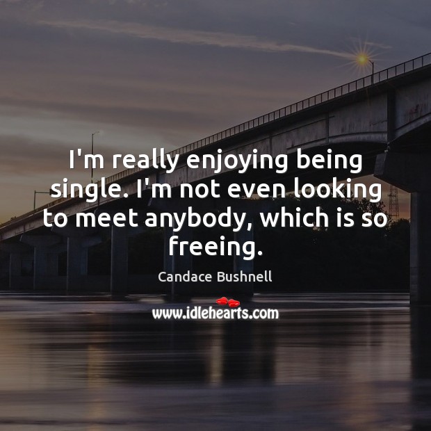 I’m really enjoying being single. I’m not even looking to meet anybody, Candace Bushnell Picture Quote