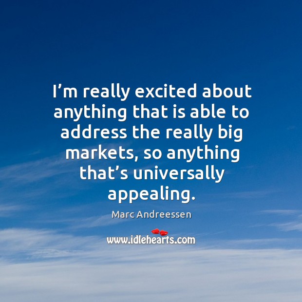 I’m really excited about anything that is able to address the really big markets Marc Andreessen Picture Quote