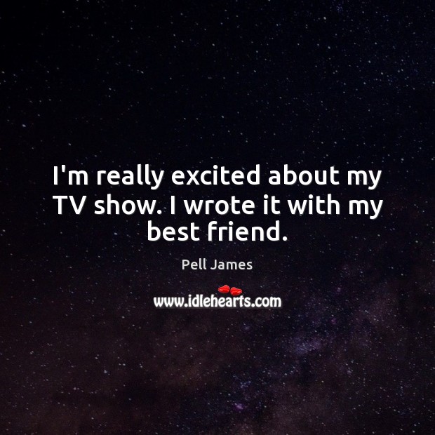 I’m really excited about my TV show. I wrote it with my best friend. Pell James Picture Quote