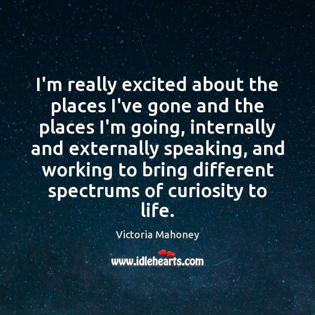 I’m really excited about the places I’ve gone and the places I’m Victoria Mahoney Picture Quote