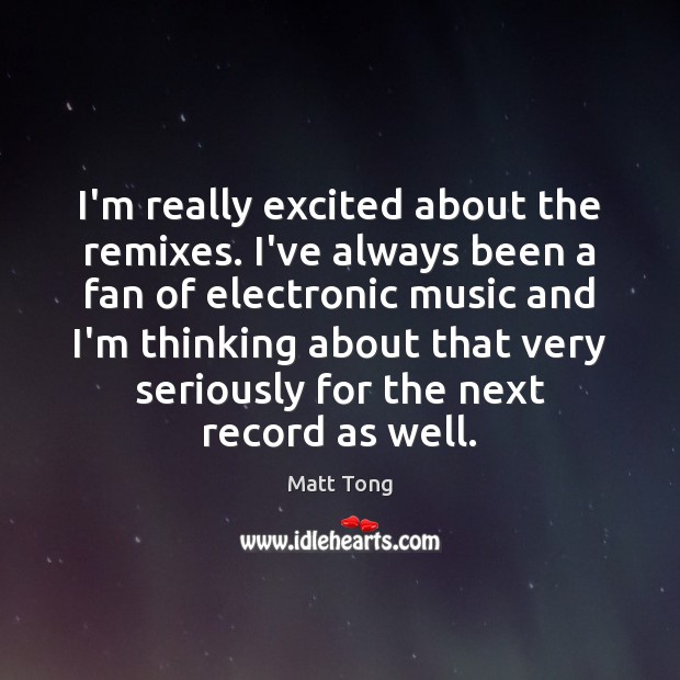 I’m really excited about the remixes. I’ve always been a fan of Matt Tong Picture Quote