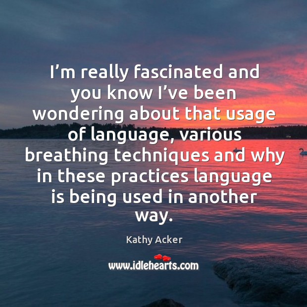 I’m really fascinated and you know I’ve been wondering about that usage of language Kathy Acker Picture Quote