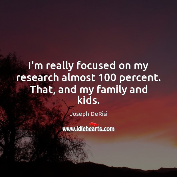 I’m really focused on my research almost 100 percent. That, and my family and kids. Joseph DeRisi Picture Quote