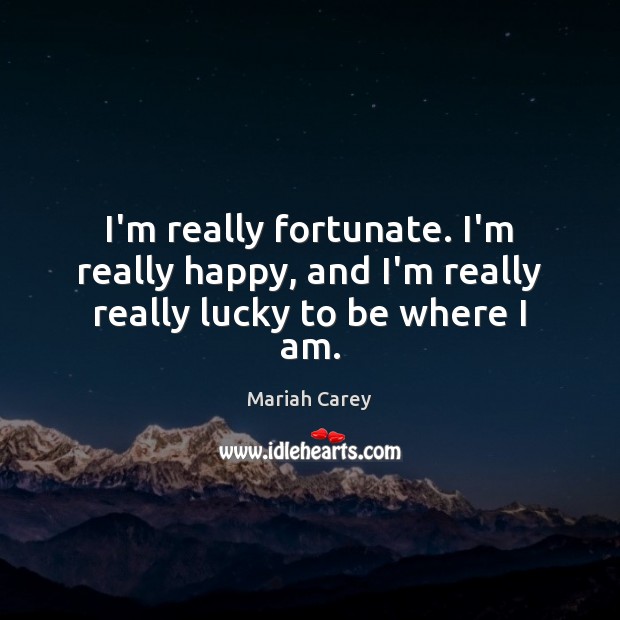 I’m really fortunate. I’m really happy, and I’m really really lucky to be where I am. Mariah Carey Picture Quote