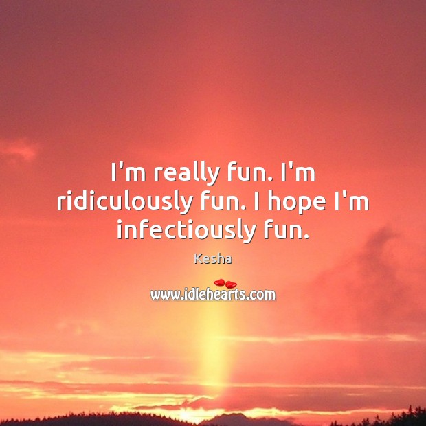 I’m really fun. I’m ridiculously fun. I hope I’m infectiously fun. Kesha Picture Quote