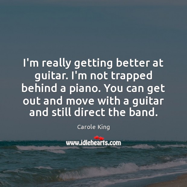 I’m really getting better at guitar. I’m not trapped behind a piano. Carole King Picture Quote