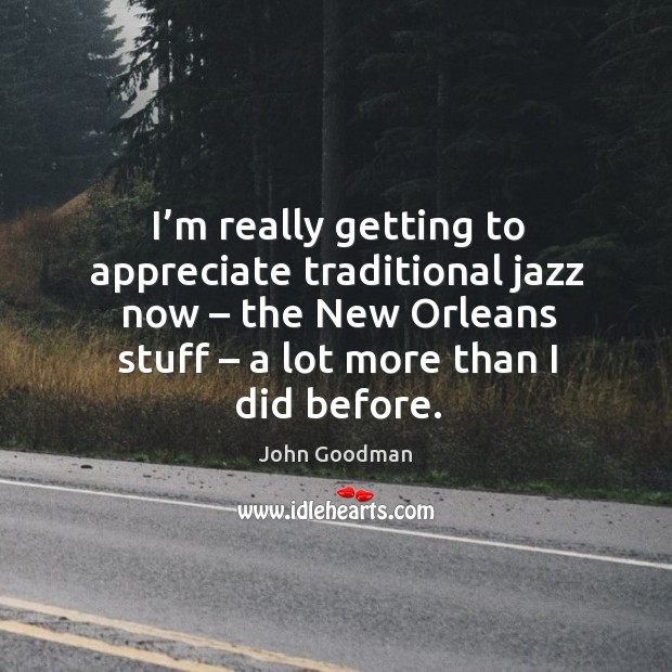I’m really getting to appreciate traditional jazz now – the new orleans stuff – a lot more than I did before. Appreciate Quotes Image