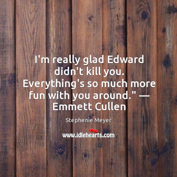 I’m really glad Edward didn’t kill you. Everything’s so much more fun Stephenie Meyer Picture Quote