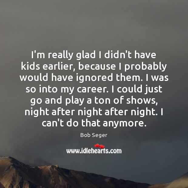 I’m really glad I didn’t have kids earlier, because I probably would Bob Seger Picture Quote