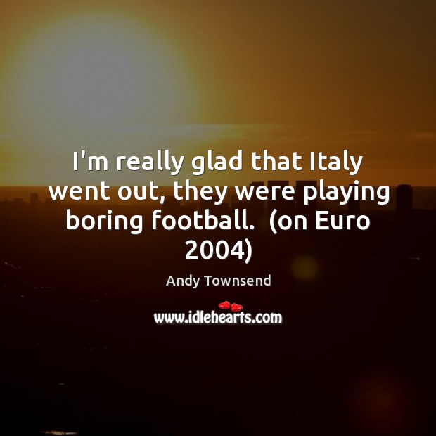 I’m really glad that Italy went out, they were playing boring football.  (on Euro 2004) Image
