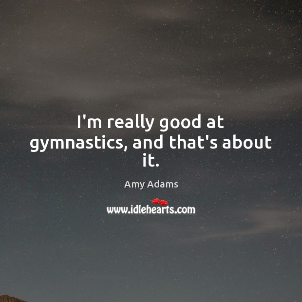I’m really good at gymnastics, and that’s about it. Amy Adams Picture Quote