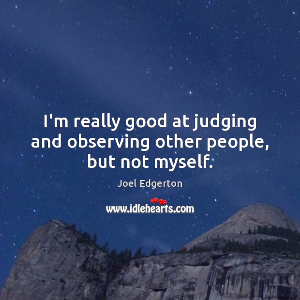 I’m really good at judging and observing other people, but not myself. 
