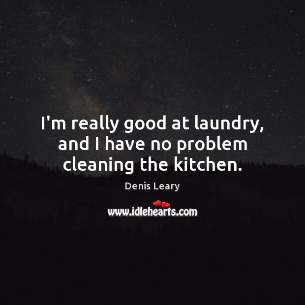 I’m really good at laundry, and I have no problem cleaning the kitchen. Denis Leary Picture Quote