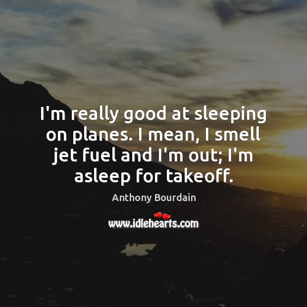 I’m really good at sleeping on planes. I mean, I smell jet Anthony Bourdain Picture Quote