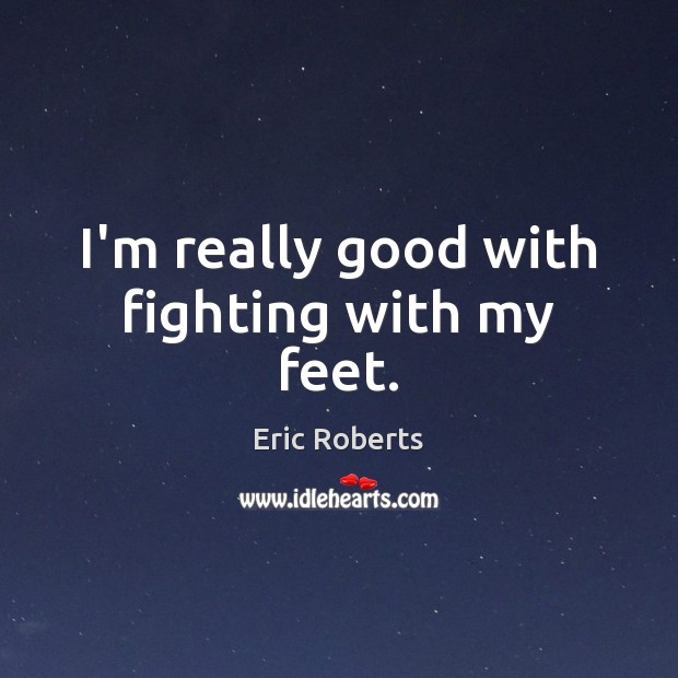 I’m really good with fighting with my feet. Eric Roberts Picture Quote