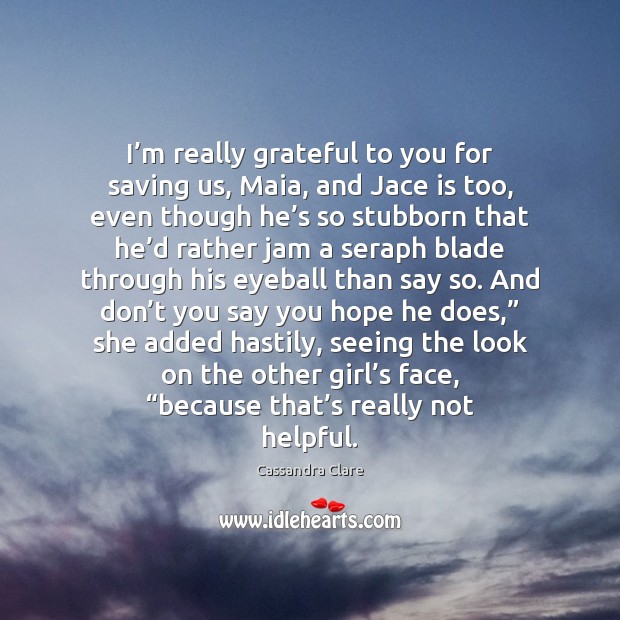 I’m really grateful to you for saving us, Maia, and Jace Cassandra Clare Picture Quote