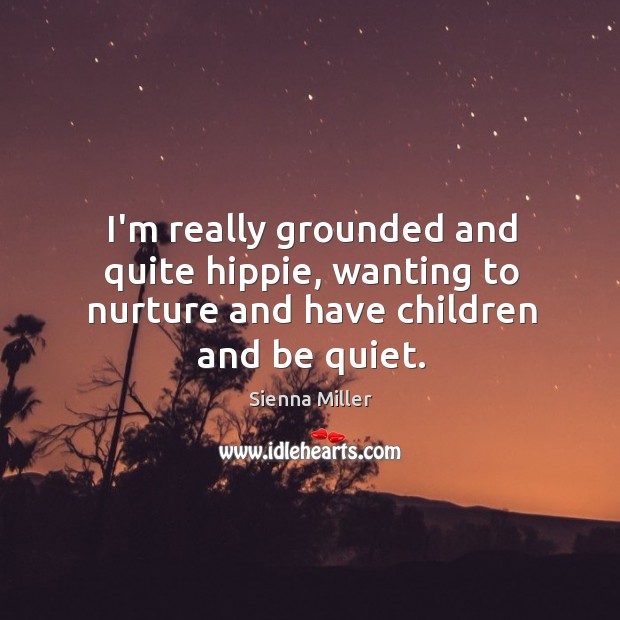 I’m really grounded and quite hippie, wanting to nurture and have children and be quiet. Sienna Miller Picture Quote