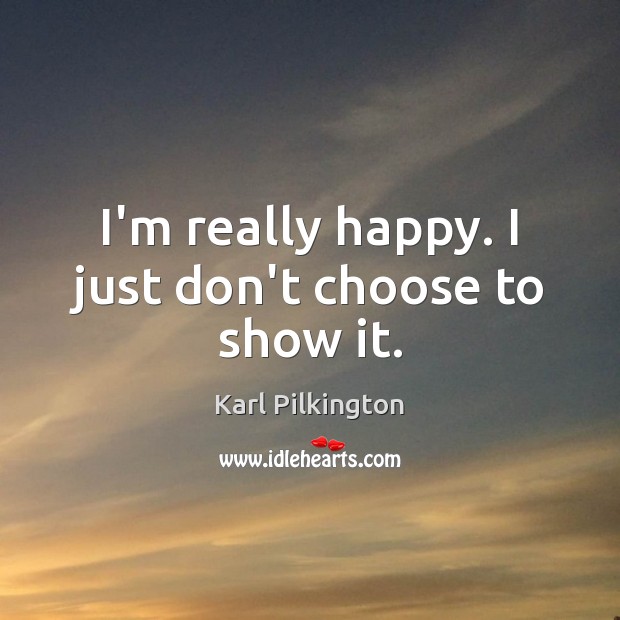 I’m really happy. I just don’t choose to show it. Karl Pilkington Picture Quote