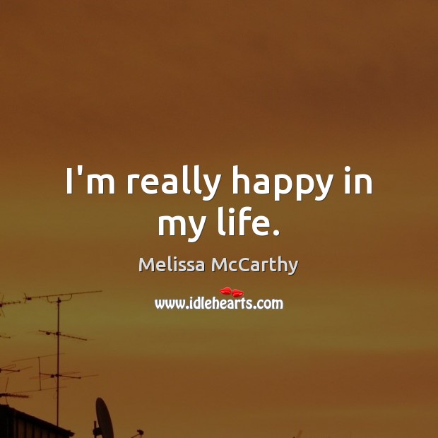 I’m really happy in my life. Melissa McCarthy Picture Quote