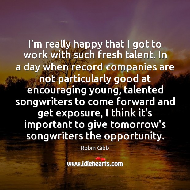 I’m really happy that I got to work with such fresh talent. Robin Gibb Picture Quote