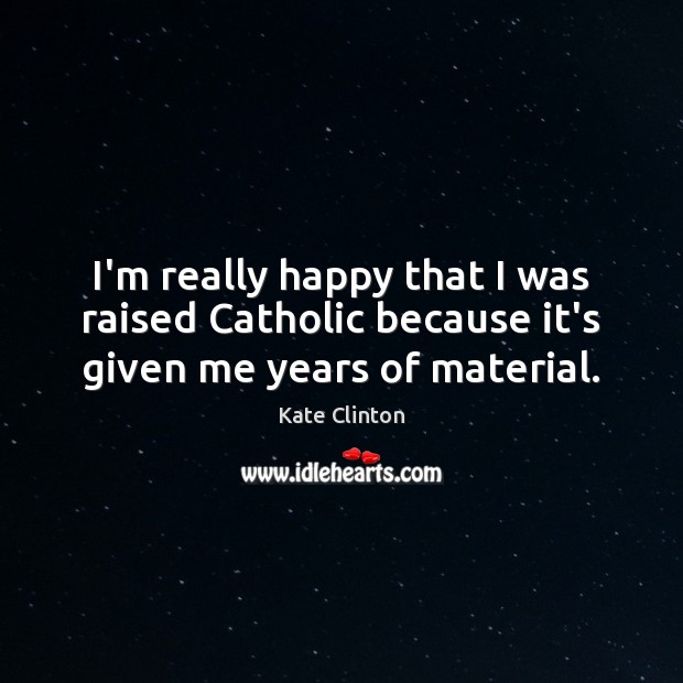 I’m really happy that I was raised Catholic because it’s given me years of material. Kate Clinton Picture Quote
