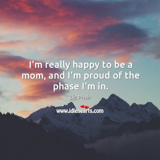 I’m really happy to be a mom, and I’m proud of the phase I’m in. Liz Phair Picture Quote