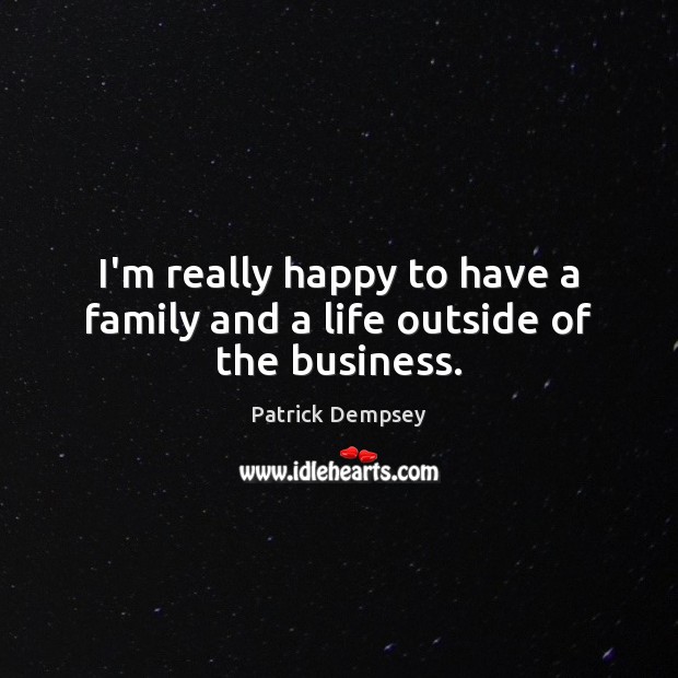 I’m really happy to have a family and a life outside of the business. Patrick Dempsey Picture Quote