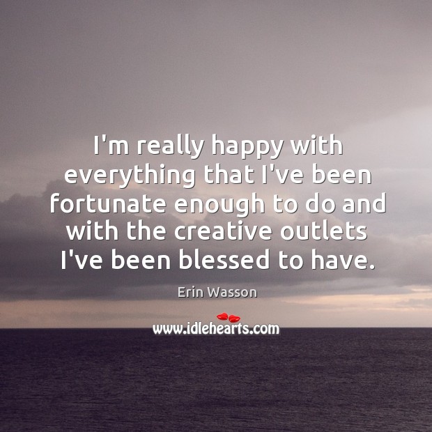 I’m really happy with everything that I’ve been fortunate enough to do Erin Wasson Picture Quote