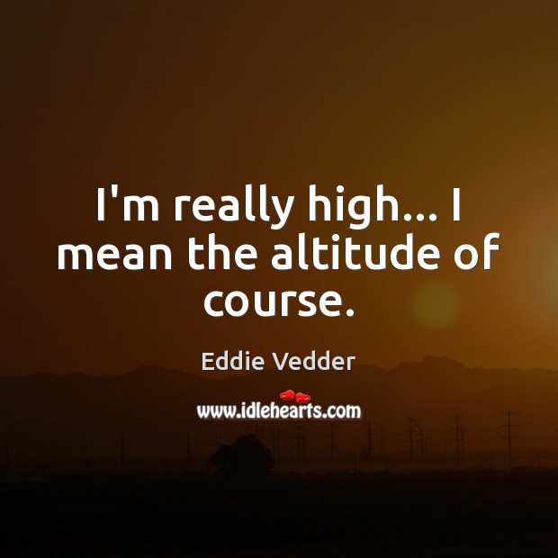 I’m really high… I mean the altitude of course. Eddie Vedder Picture Quote