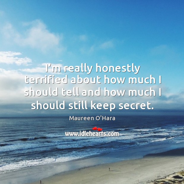 I’m really honestly terrified about how much I should tell and how much I should still keep secret. Maureen O’Hara Picture Quote