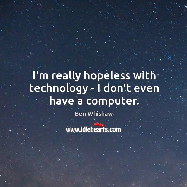 I’m really hopeless with technology – I don’t even have a computer. Ben Whishaw Picture Quote