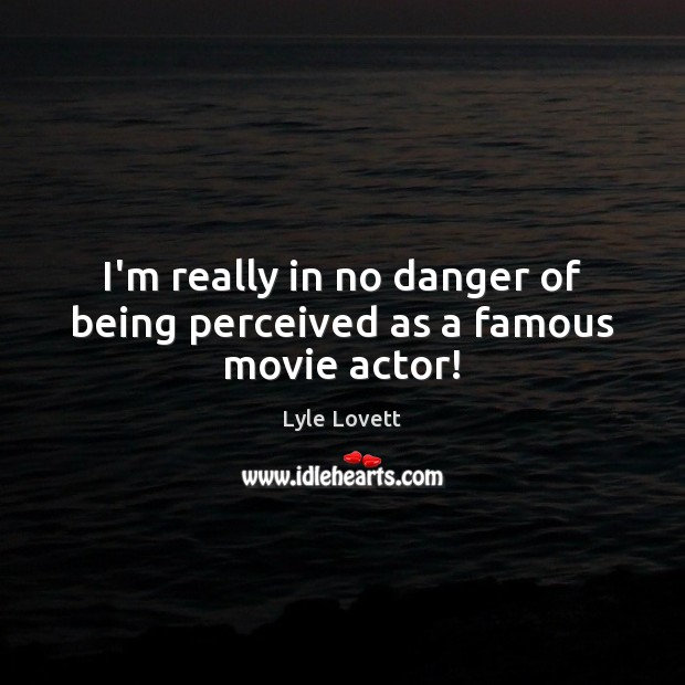 I’m really in no danger of being perceived as a famous movie actor! Lyle Lovett Picture Quote
