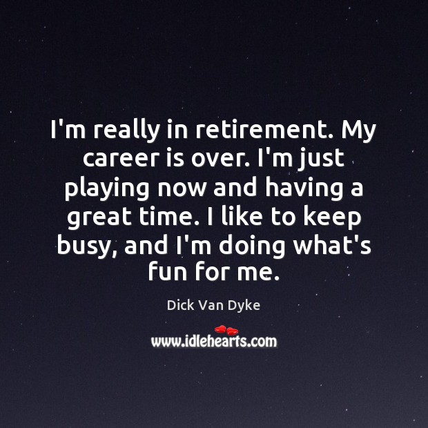 I’m really in retirement. My career is over. I’m just playing now Dick Van Dyke Picture Quote